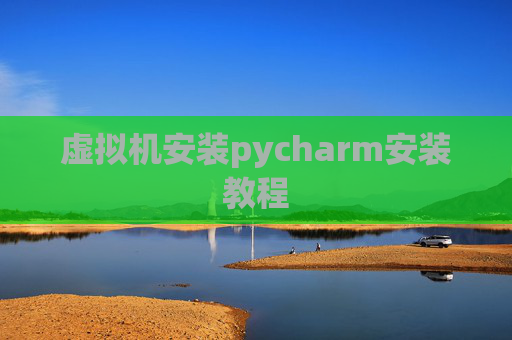虚拟机安装pycharm安装教程 虚拟机安装pycharm安装教程